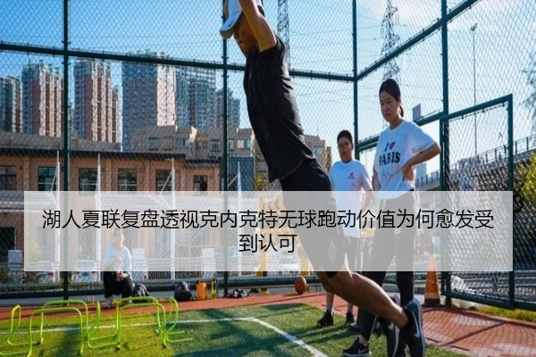 湖人夏联复盘透视克内克特无球跑动价值为何愈发受到认可