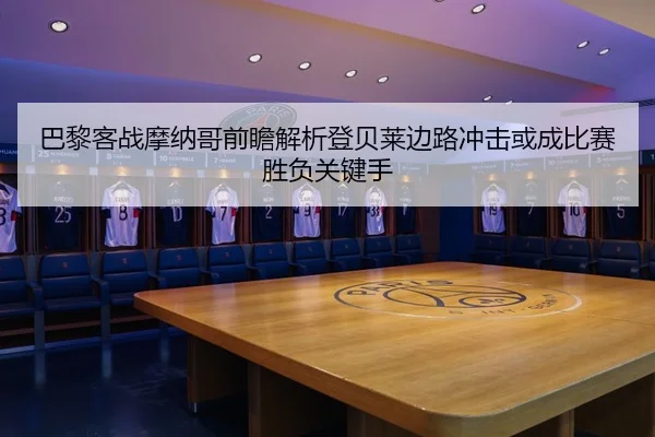 巴黎客战摩纳哥前瞻解析登贝莱边路冲击或成比赛胜负关键手
